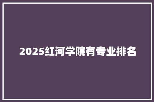 2025红河学院有专业排名