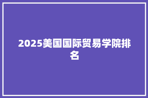 2025美国国际贸易学院排名 写作素材