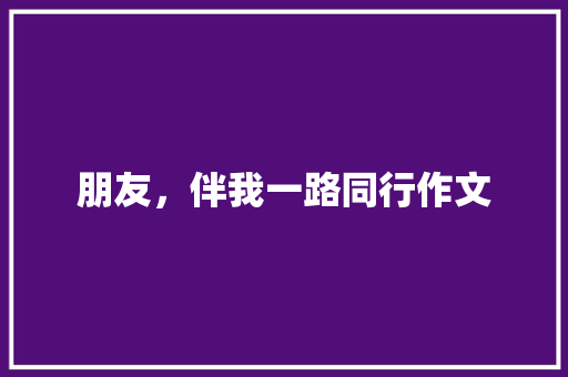 朋友，伴我一路同行作文 写作技巧