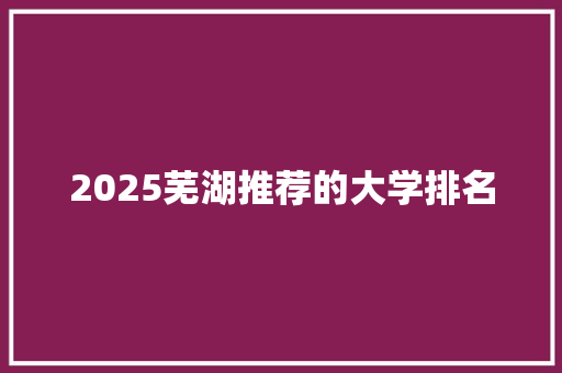 2025芜湖推荐的大学排名
