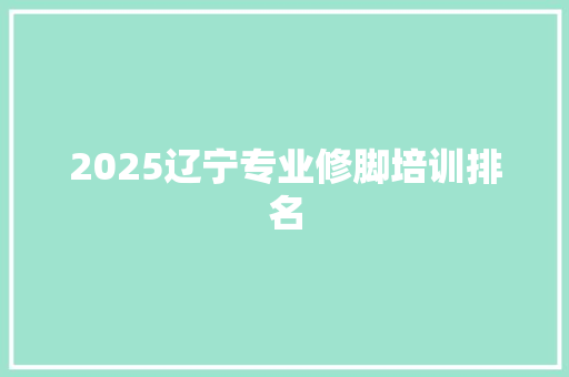 2025辽宁专业修脚培训排名