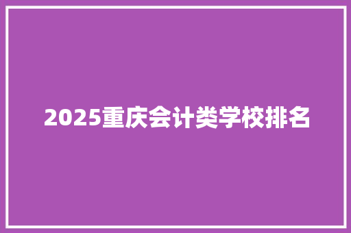 2025重庆会计类学校排名