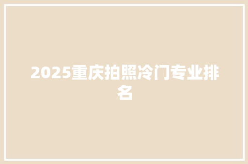 2025重庆拍照冷门专业排名