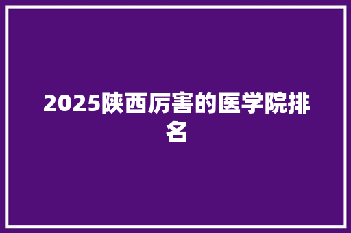 2025陕西厉害的医学院排名