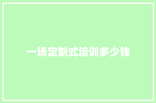 一场定制式培训多少钱