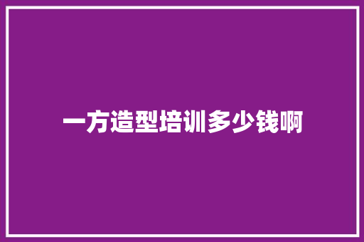 一方造型培训多少钱啊