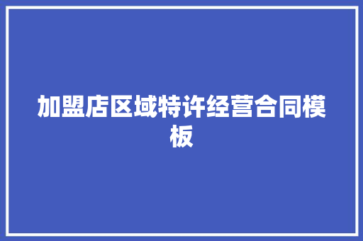 加盟店区域特许经营合同模板 范文赏析