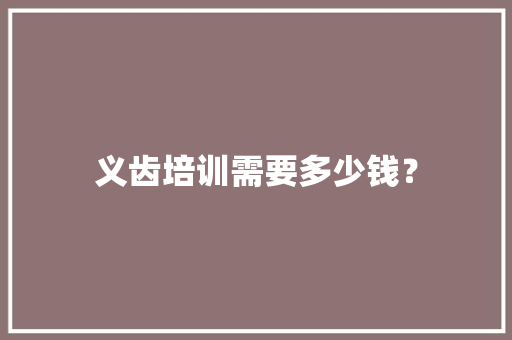 义齿培训需要多少钱？