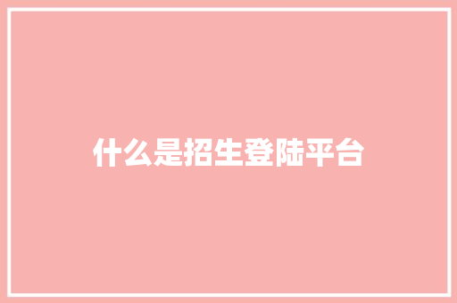 什么是招生登陆平台 报告写作
