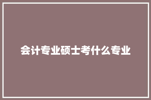 会计专业硕士考什么专业