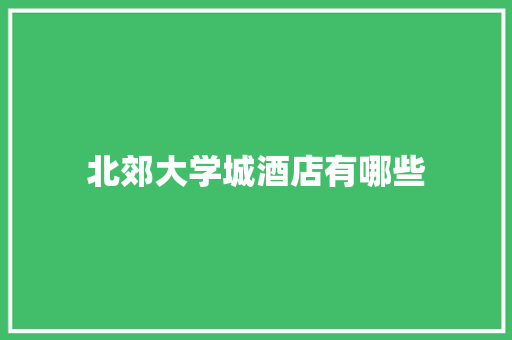 北郊大学城酒店有哪些