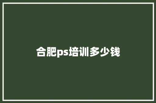 合肥ps培训多少钱