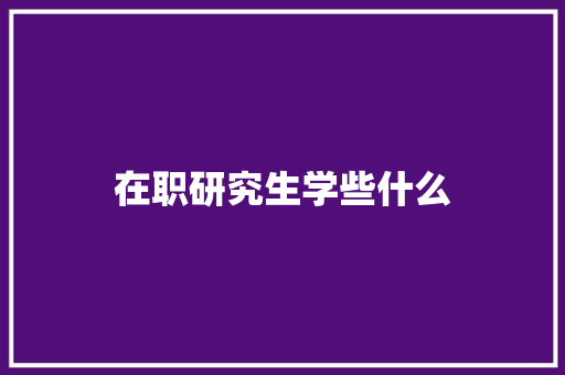 在职研究生学些什么