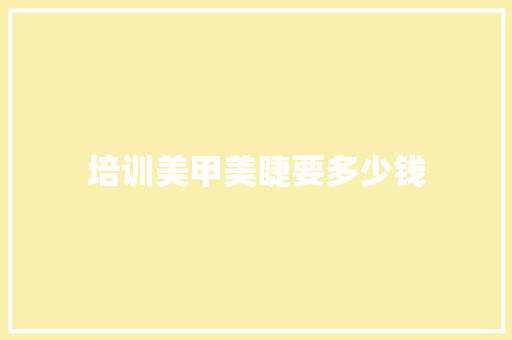 培训美甲美睫要多少钱 范文赏析