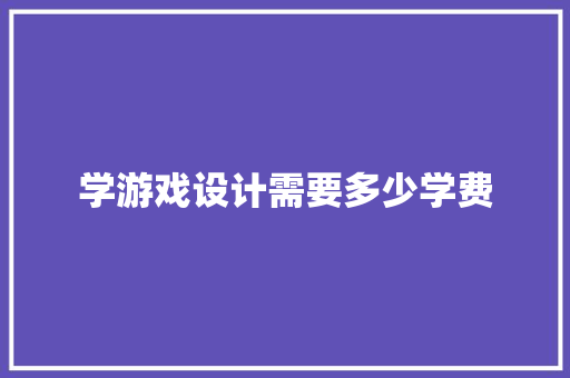 学游戏设计需要多少学费