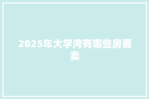 2025年大学湾有哪些房要卖