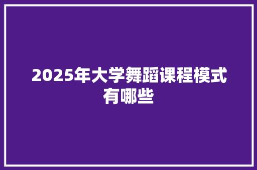2025年大学舞蹈课程模式有哪些