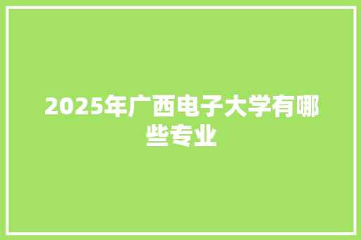 2025年广西电子大学有哪些专业