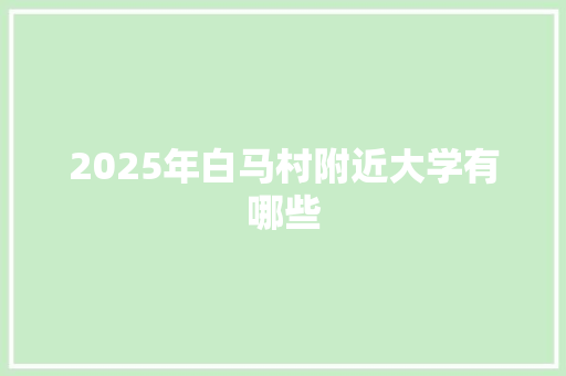 2025年白马村附近大学有哪些