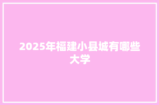 2025年福建小县城有哪些大学