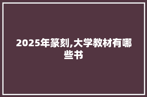 2025年篆刻,大学教材有哪些书