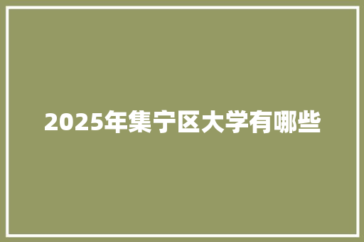 2025年集宁区大学有哪些 写作技巧