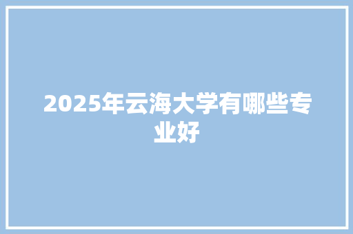 2025年云海大学有哪些专业好