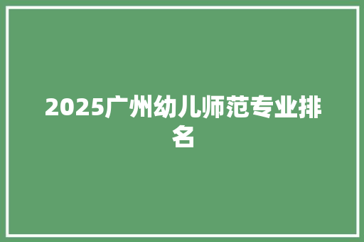 2025广州幼儿师范专业排名