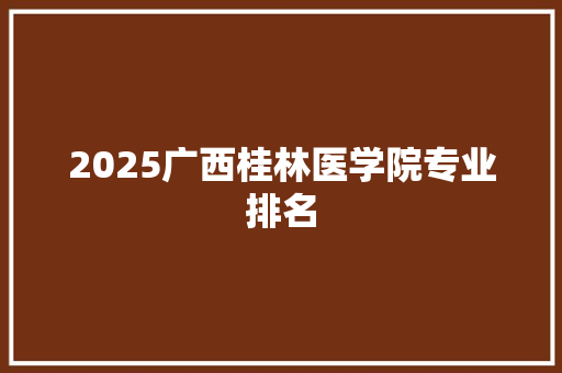 2025广西桂林医学院专业排名
