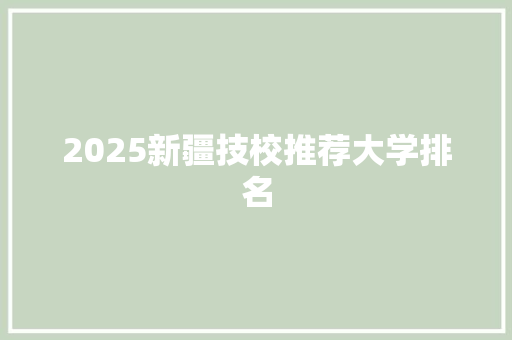 2025新疆技校推荐大学排名