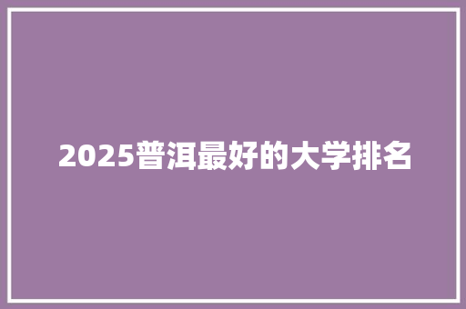 2025普洱最好的大学排名