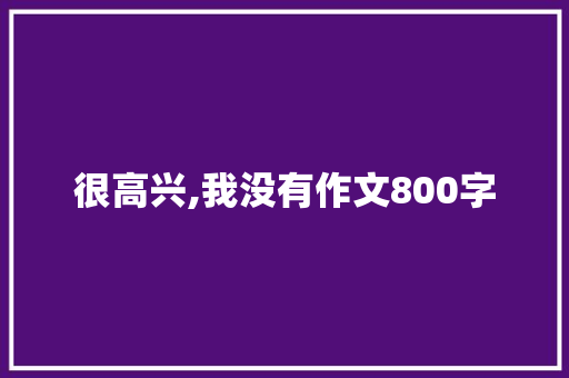很高兴,我没有作文800字