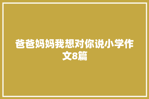 爸爸妈妈我想对你说小学作文8篇 商业文案