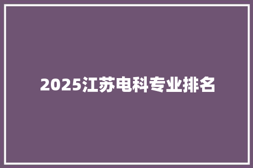 2025江苏电科专业排名