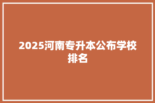 2025河南专升本公布学校排名 写作技巧