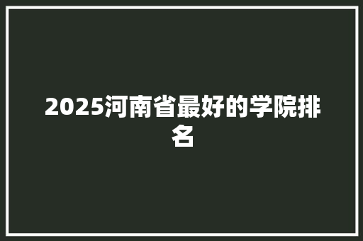2025河南省最好的学院排名