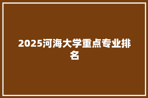 2025河海大学重点专业排名