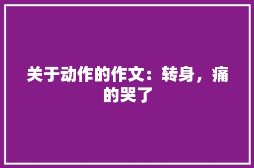 关于动作的作文：转身，痛的哭了