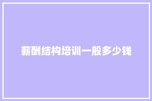 薪酬结构培训一般多少钱 报告写作