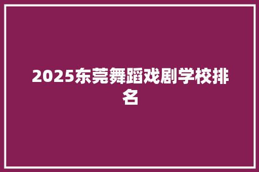 2025东莞舞蹈戏剧学校排名