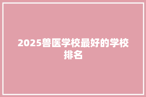 2025兽医学校最好的学校排名