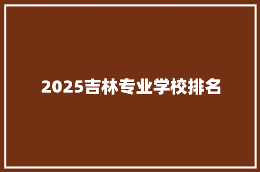 2025吉林专业学校排名 商业文案