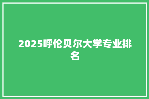 2025呼伦贝尔大学专业排名