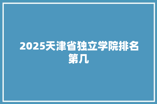 2025天津省独立学院排名第几