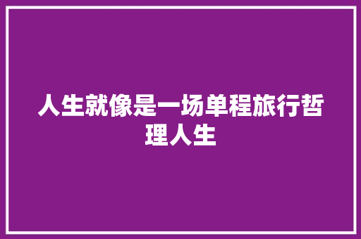 人生就像是一场单程旅行哲理人生 写作技巧
