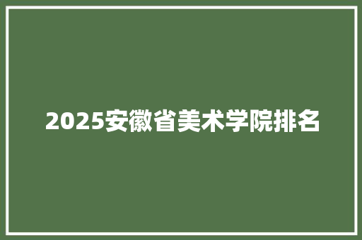 2025安徽省美术学院排名