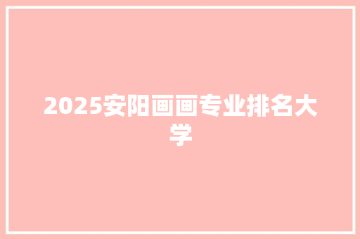 2025安阳画画专业排名大学