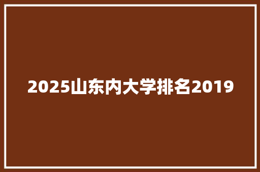 2025山东内大学排名2019