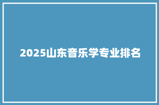 2025山东音乐学专业排名