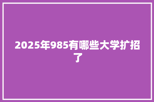 2025年985有哪些大学扩招了